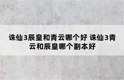 诛仙3辰皇和青云哪个好 诛仙3青云和辰皇哪个副本好